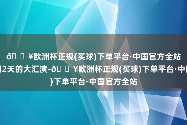 🔥欧洲杯正规(买球)下单平台·中国官方全站是一场为期2天的大汇演-🔥欧洲杯正规(买球)下单平台·中国官方全站