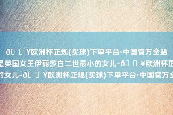 🔥欧洲杯正规(买球)下单平台·中国官方全站她的丈夫爱德华王子是英国女王伊丽莎白二世最小的女儿-🔥欧洲杯正规(买球)下单平台·中国官方全站