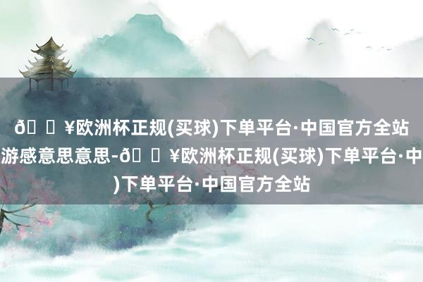 🔥欧洲杯正规(买球)下单平台·中国官方全站齐对飞艇旅游感意思意思-🔥欧洲杯正规(买球)下单平台·中国官方全站