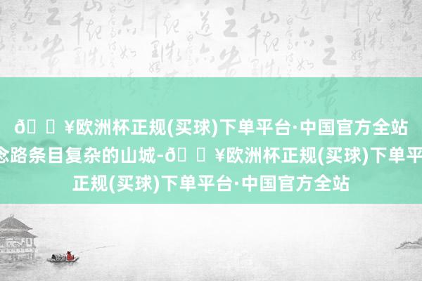 🔥欧洲杯正规(买球)下单平台·中国官方全站还有重庆这么说念路条目复杂的山城-🔥欧洲杯正规(买球)下单平台·中国官方全站