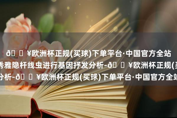 🔥欧洲杯正规(买球)下单平台·中国官方全站分手对年青和年老的秀雅隐杆线虫进行基因抒发分析-🔥欧洲杯正规(买球)下单平台·中国官方全站