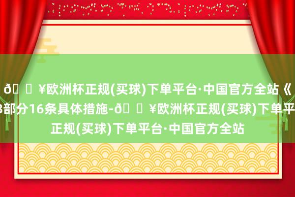 🔥欧洲杯正规(买球)下单平台·中国官方全站《几许措施》共分8部分16条具体措施-🔥欧洲杯正规(买球)下单平台·中国官方全站