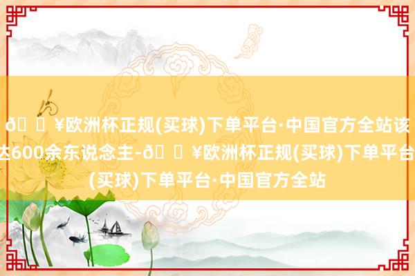 🔥欧洲杯正规(买球)下单平台·中国官方全站该讹诈集团成员达600余东说念主-🔥欧洲杯正规(买球)下单平台·中国官方全站