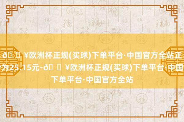 🔥欧洲杯正规(买球)下单平台·中国官方全站正股最新价为25.15元-🔥欧洲杯正规(买球)下单平台·中国官方全站