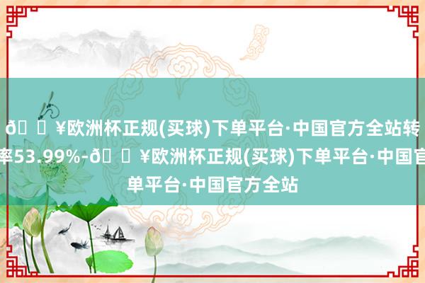 🔥欧洲杯正规(买球)下单平台·中国官方全站转股溢价率53.99%-🔥欧洲杯正规(买球)下单平台·中国官方全站