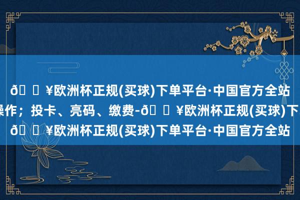 🔥欧洲杯正规(买球)下单平台·中国官方全站进口处3秒完成取卡操作；投卡、亮码、缴费-🔥欧洲杯正规(买球)下单平台·中国官方全站