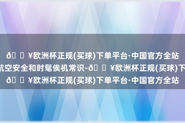 🔥欧洲杯正规(买球)下单平台·中国官方全站向孩子们可贵先容了航空安全和时髦俟机常识-🔥欧洲杯正规(买球)下单平台·中国官方全站