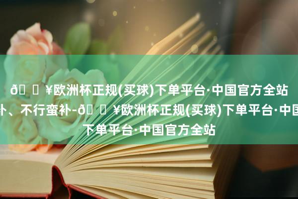 🔥欧洲杯正规(买球)下单平台·中国官方全站补不行壅补、不行蛮补-🔥欧洲杯正规(买球)下单平台·中国官方全站