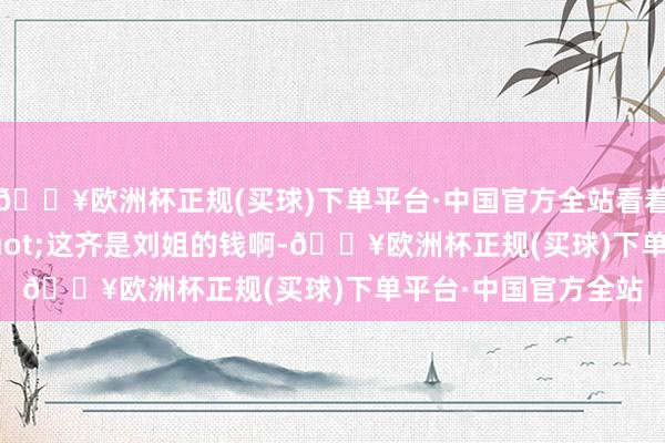 🔥欧洲杯正规(买球)下单平台·中国官方全站看着他说谈：&quot;这齐是刘姐的钱啊-🔥欧洲杯