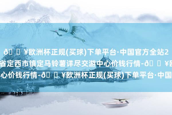 🔥欧洲杯正规(买球)下单平台·中国官方全站2024年12月11日甘肃省定西市镇定马铃薯详尽交游中心价