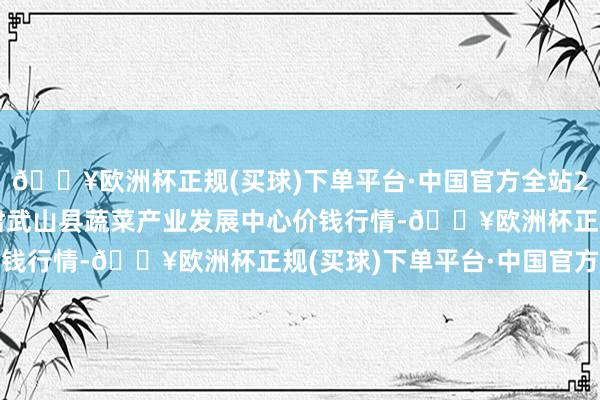 🔥欧洲杯正规(买球)下单平台·中国官方全站2024年12月11日甘肃武山县蔬菜产业发展中心价钱行情-🔥欧洲杯正规(买球)下单平台·中国官方全站