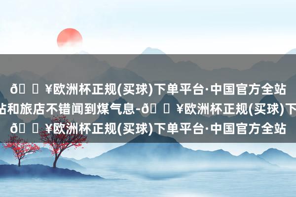 🔥欧洲杯正规(买球)下单平台·中国官方全站在该地区隔壁的加油站和旅店不错闻到煤气息-🔥欧洲杯正规(买