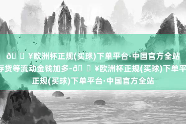 🔥欧洲杯正规(买球)下单平台·中国官方全站带动应收账款、存货等流动金钱加多-🔥欧洲杯正规(买球)下单