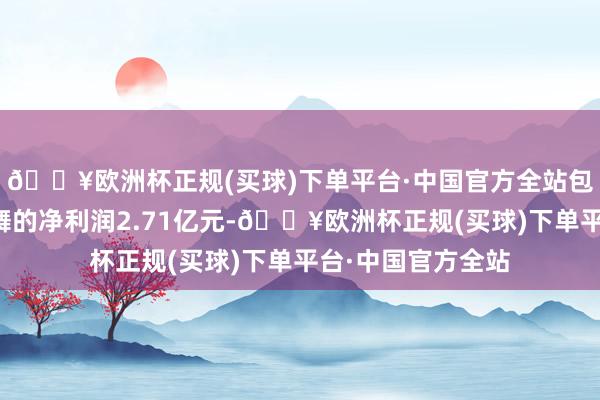 🔥欧洲杯正规(买球)下单平台·中国官方全站包摄于上市公司鼓舞的净利润2.71亿元-🔥欧洲杯正规(买球