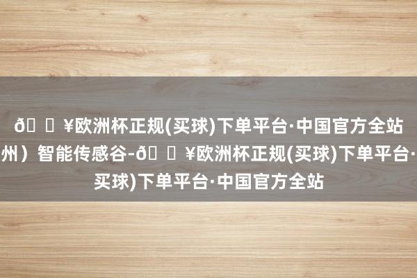 🔥欧洲杯正规(买球)下单平台·中国官方全站设立中国（郑州）智能传感谷-🔥欧洲杯正规(买球)下单平台·