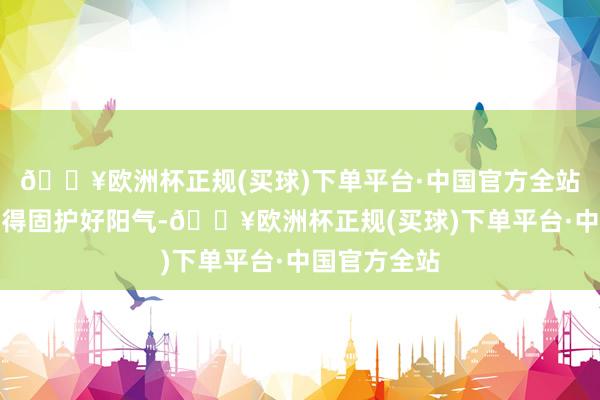 🔥欧洲杯正规(买球)下单平台·中国官方全站若是冬天莫得固护好阳气-🔥欧洲杯正规(买球)下单平台·中国官方全站