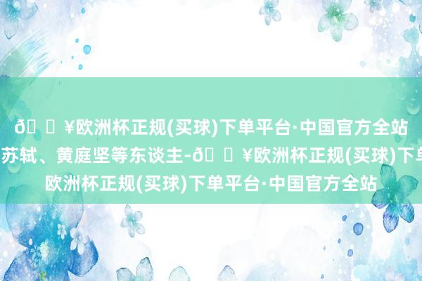 🔥欧洲杯正规(买球)下单平台·中国官方全站比如王羲之、张旭、苏轼、黄庭坚等东谈主-🔥欧洲杯正规(买球)下单平台·中国官方全站