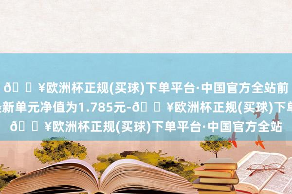 🔥欧洲杯正规(买球)下单平台·中国官方全站前海开源大安全搀和最新单元净值为1.785元-🔥欧洲杯正规(买球)下单平台·中国官方全站