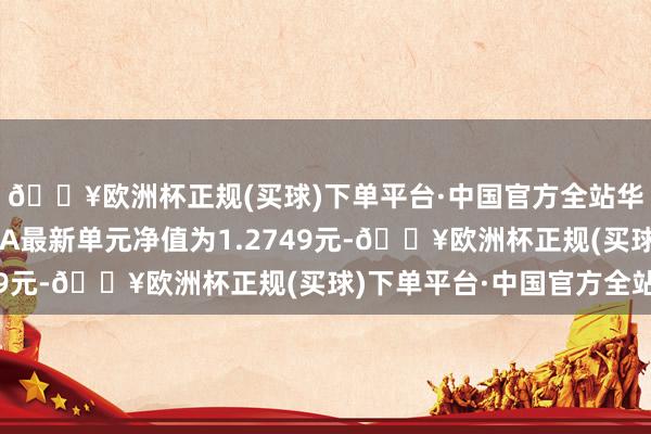 🔥欧洲杯正规(买球)下单平台·中国官方全站华宸将来正经添利债券A最新单元净值为1.2749元-🔥欧洲