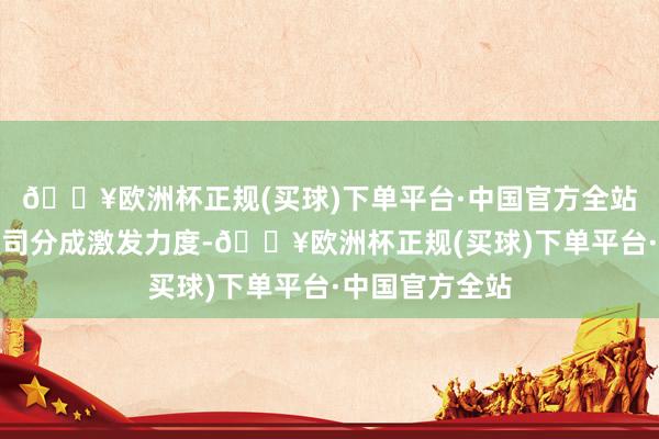 🔥欧洲杯正规(买球)下单平台·中国官方全站为加大上市公司分成激发力度-🔥欧洲杯正规(买球)下单平台·中国官方全站