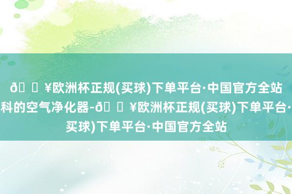 🔥欧洲杯正规(买球)下单平台·中国官方全站唯有少部分专科的空气净化器-🔥欧洲杯正规(买球)下单平台·中国官方全站