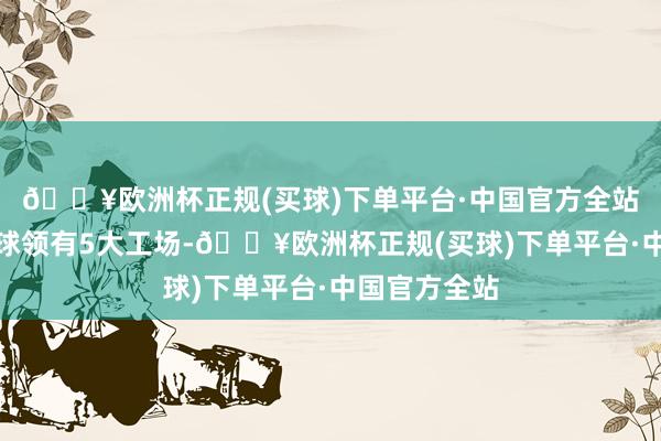 🔥欧洲杯正规(买球)下单平台·中国官方全站力纳克在环球领有5大工场-🔥欧洲杯正规(买球)下单平台·中国官方全站