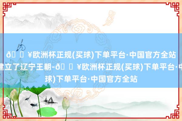 🔥欧洲杯正规(买球)下单平台·中国官方全站他们还趁势建立了辽宁王朝-🔥欧洲杯正规(买球)下单平台·中国官方全站