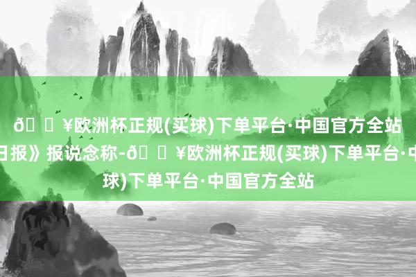 🔥欧洲杯正规(买球)下单平台·中国官方全站　　韩国《中央日报》报说念称-🔥欧洲杯正规(买球)下单平台·中国官方全站