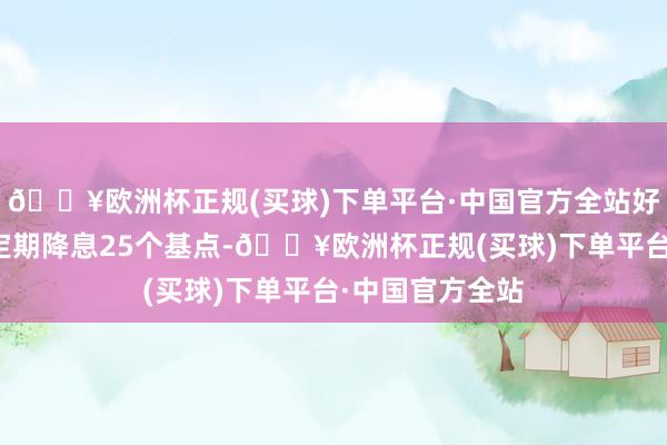 🔥欧洲杯正规(买球)下单平台·中国官方全站好意思联储此前定期降息25个基点-🔥欧洲杯正规(买球)下单平台·中国官方全站