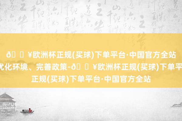 🔥欧洲杯正规(买球)下单平台·中国官方全站服从健全阛阓、优化环境、完善政策-🔥欧洲杯正规(买球)下单