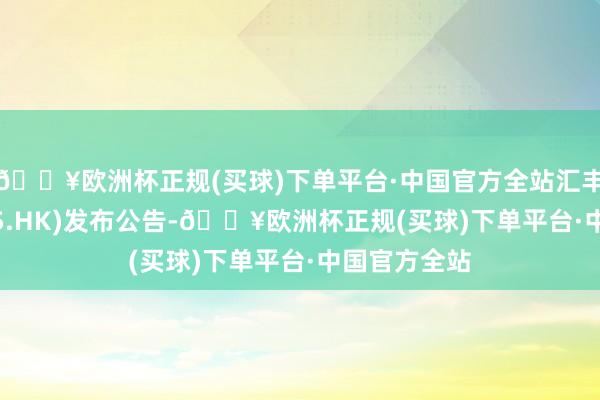 🔥欧洲杯正规(买球)下单平台·中国官方全站汇丰控股(00005.HK)发布公告-🔥欧洲杯正规(买球)