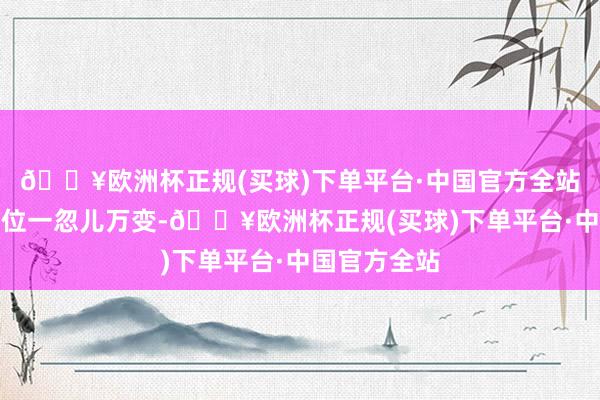 🔥欧洲杯正规(买球)下单平台·中国官方全站战场上的方位一忽儿万变-🔥欧洲杯正规(买球)下单平台·中国