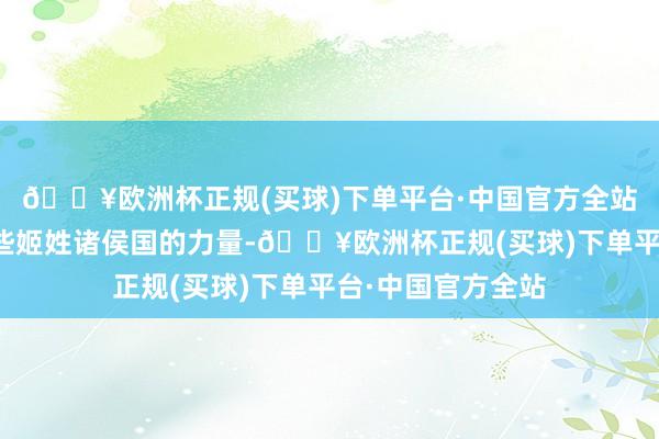 🔥欧洲杯正规(买球)下单平台·中国官方全站便是但愿通过那些姬姓诸侯国的力量-🔥欧洲杯正规(买球)下单