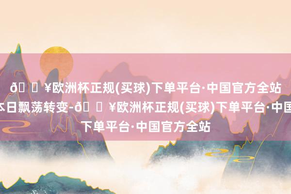 🔥欧洲杯正规(买球)下单平台·中国官方全站A股阛阓本日飘荡转变-🔥欧洲杯正规(买球)下单平台·中国官