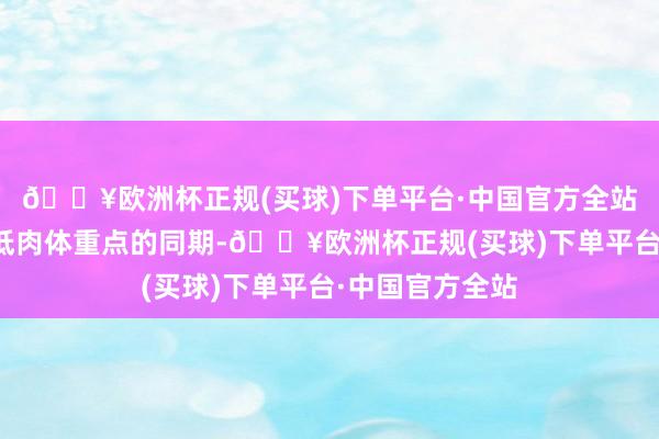 🔥欧洲杯正规(买球)下单平台·中国官方全站巨额感容易压低肉体重点的同期-🔥欧洲杯正规(买球)下单平台·中国官方全站