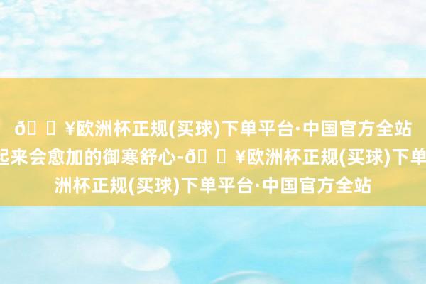 🔥欧洲杯正规(买球)下单平台·中国官方全站微微加一些薄绒穿起来会愈加的御寒舒心-🔥欧洲杯正规(买球)