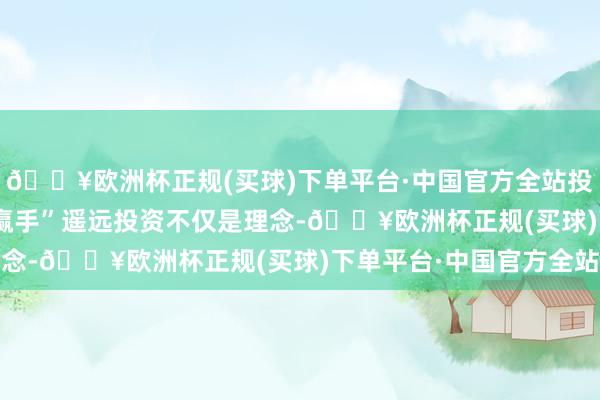 🔥欧洲杯正规(买球)下单平台·中国官方全站投研机制成为关节“输赢手”　　遥远投资不仅是理念-🔥欧洲杯正规(买球)下单平台·中国官方全站