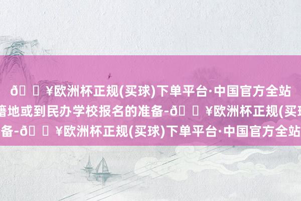 🔥欧洲杯正规(买球)下单平台·中国官方全站冷落家长作念好回户籍地或到民办学校报名的准备-🔥欧洲杯正规