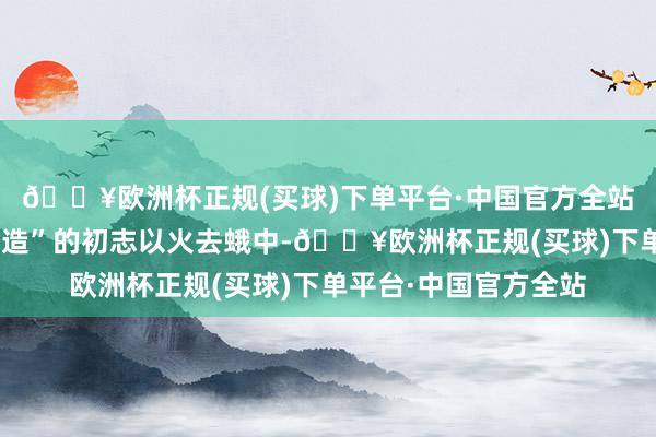 🔥欧洲杯正规(买球)下单平台·中国官方全站更是跟“搞好团队建造”的初志以火去蛾中-🔥欧洲杯正规(买球)下单平台·中国官方全站