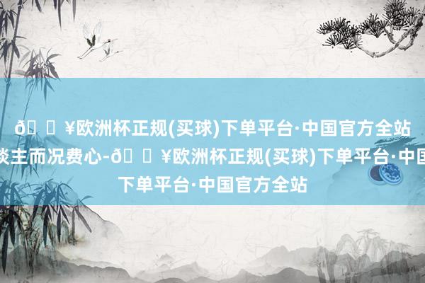 🔥欧洲杯正规(买球)下单平台·中国官方全站不仅累东谈主而况费心-🔥欧洲杯正规(买球)下单平台·中国官方全站