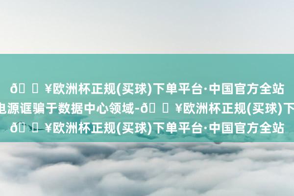 🔥欧洲杯正规(买球)下单平台·中国官方全站公司产物可行动备用电源诓骗于数据中心领域-🔥欧洲杯正规(买球)下单平台·中国官方全站