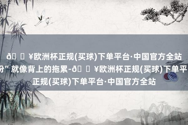 🔥欧洲杯正规(买球)下单平台·中国官方全站他们的“百姓身份”就像背上的拖累-🔥欧洲杯正规(买球)下单平台·中国官方全站