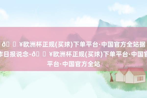 🔥欧洲杯正规(买球)下单平台·中国官方全站据IT之家昨日报说念-🔥欧洲杯正规(买球)下单平台·中国官方全站