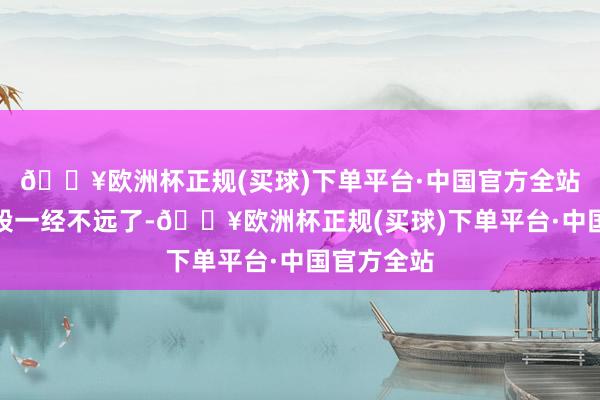 🔥欧洲杯正规(买球)下单平台·中国官方全站距离现阶段一经不远了-🔥欧洲杯正规(买球)下单平台·中国官方全站