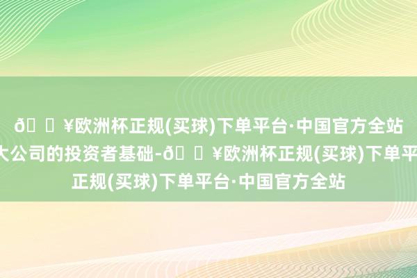 🔥欧洲杯正规(买球)下单平台·中国官方全站故意于进一步扩大公司的投资者基础-🔥欧洲杯正规(买球)下单平台·中国官方全站