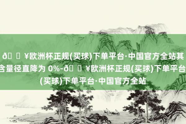 🔥欧洲杯正规(买球)下单平台·中国官方全站其将有机电解质含量径直降为 0%-🔥欧洲杯正规(买球)下单平台·中国官方全站