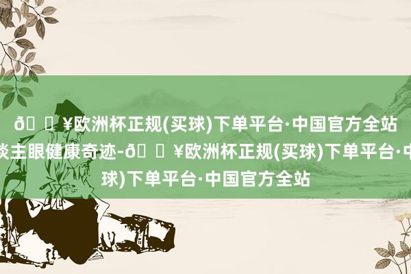 🔥欧洲杯正规(买球)下单平台·中国官方全站共话残疾东谈主眼健康奇迹-🔥欧洲杯正规(买球)下单平台·中国官方全站