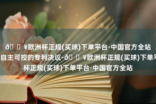 🔥欧洲杯正规(买球)下单平台·中国官方全站均领有全球开始、自主可控的专利决议-🔥欧洲杯正规(买球)下单平台·中国官方全站