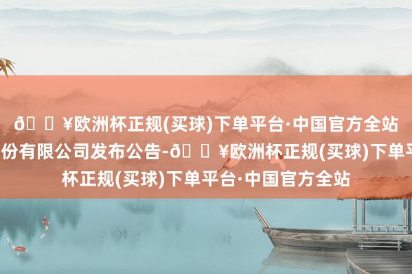 🔥欧洲杯正规(买球)下单平台·中国官方全站江苏天目湖旅游股份有限公司发布公告-🔥欧洲杯正规(买球)下单平台·中国官方全站