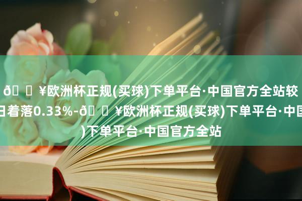 🔥欧洲杯正规(买球)下单平台·中国官方全站较前一往来日着落0.33%-🔥欧洲杯正规(买球)下单平台·中国官方全站